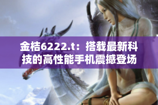 金桔6222.t：搭载最新科技的高性能手机震撼登场