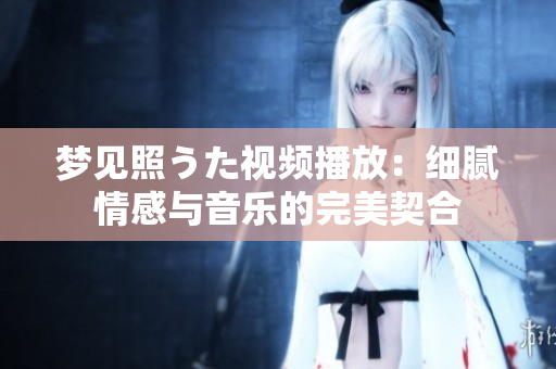 梦见照うた视频播放：细腻情感与音乐的完美契合