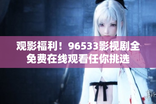 观影福利！96533影视剧全免费在线观看任你挑选