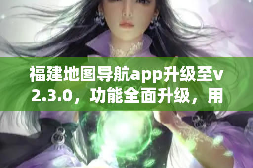 福建地图导航app升级至v2.3.0，功能全面升级，用户体验再升级