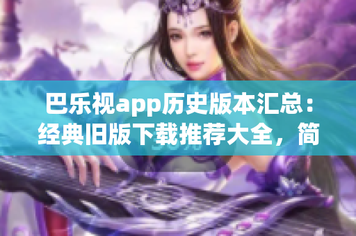 巴乐视app历史版本汇总：经典旧版下载推荐大全，简便快捷获取多款老版本安装包