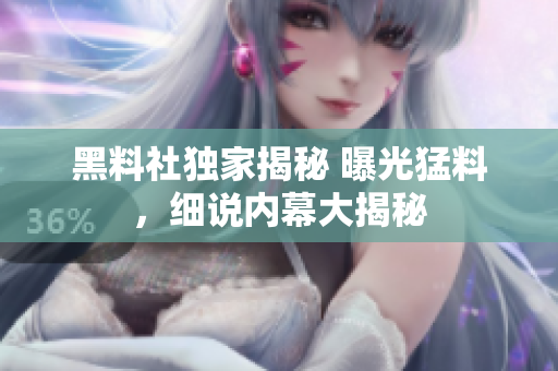 黑料社独家揭秘 曝光猛料，细说内幕大揭秘