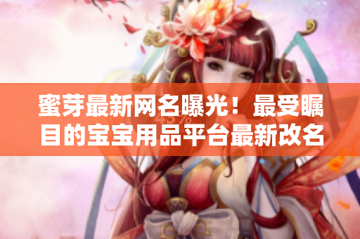 蜜芽最新网名曝光！最受瞩目的宝宝用品平台最新改名公布，引发行业关注，用户期待高涨
