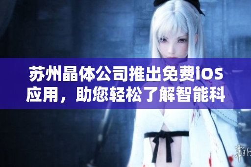 苏州晶体公司推出免费iOS应用，助您轻松了解智能科技前沿