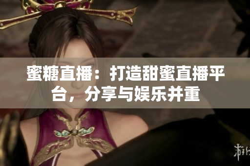 蜜糖直播：打造甜蜜直播平台，分享与娱乐并重
