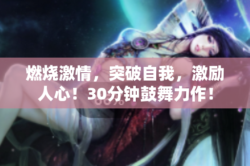燃烧激情，突破自我，激励人心！30分钟鼓舞力作！