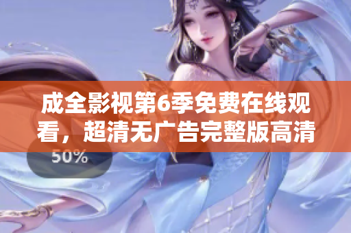 成全影视第6季免费在线观看，超清无广告完整版高清播放，全集免费观看地址汇总