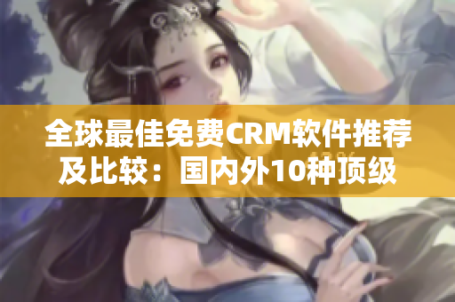 全球最佳免费CRM软件推荐及比较：国内外10种顶级免费CRM软件推荐