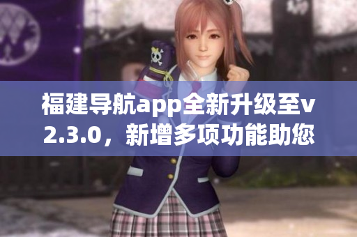 福建导航app全新升级至v2.3.0，新增多项功能助您畅游福建美景