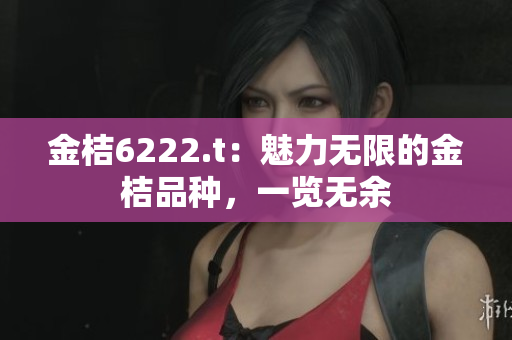 金桔6222.t：魅力无限的金桔品种，一览无余