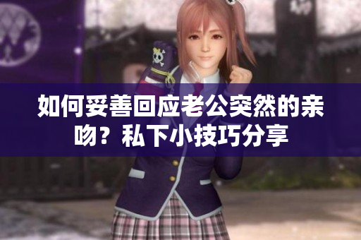 如何妥善回应老公突然的亲吻？私下小技巧分享