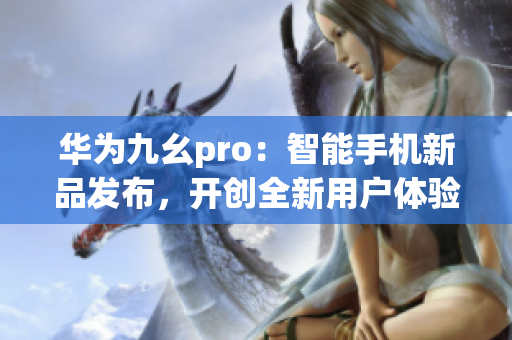 华为九幺pro：智能手机新品发布，开创全新用户体验