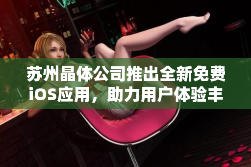 苏州晶体公司推出全新免费iOS应用，助力用户体验丰富功能！