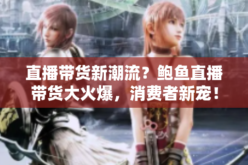 直播带货新潮流？鲍鱼直播带货大火爆，消费者新宠！