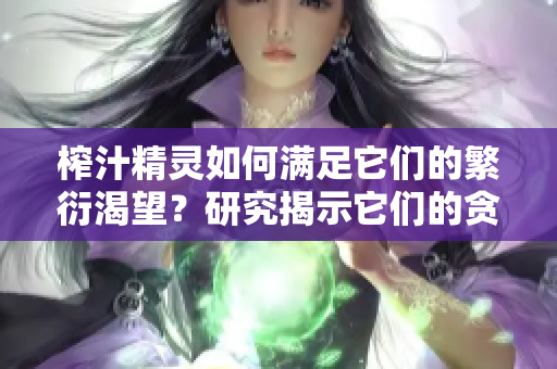 榨汁精灵如何满足它们的繁衍渴望？研究揭示它们的贪婪需求