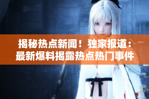 揭秘热点新闻！独家报道：最新爆料揭露热点热门事件，深度解读！