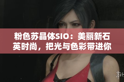 粉色苏晶体SIO：美丽新石英时尚，把光与色彩带进你的生活