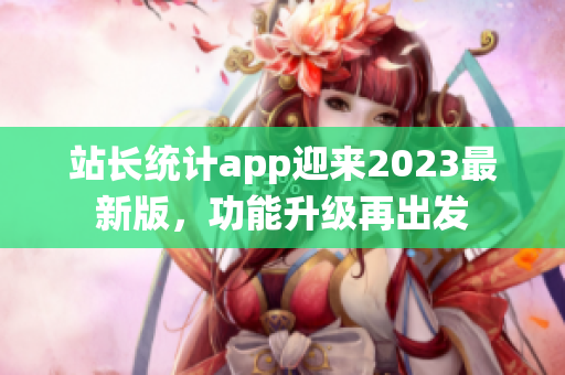站长统计app迎来2023最新版，功能升级再出发
