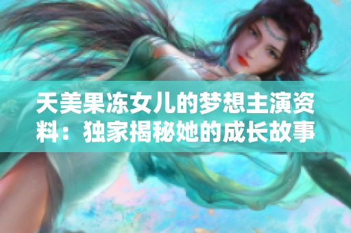 天美果冻女儿的梦想主演资料：独家揭秘她的成长故事和演艺发展历程