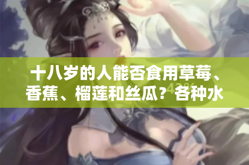 十八岁的人能否食用草莓、香蕉、榴莲和丝瓜？各种水果适合青少年食用吗？