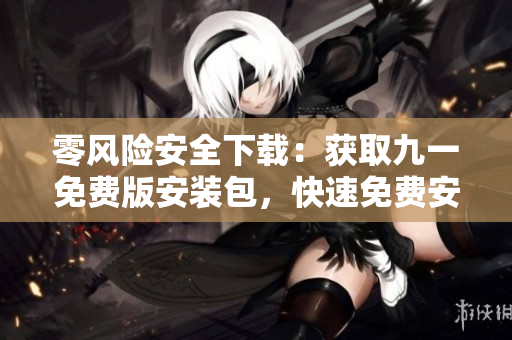 零风险安全下载：获取九一免费版安装包，快速免费安装，无病毒风险
