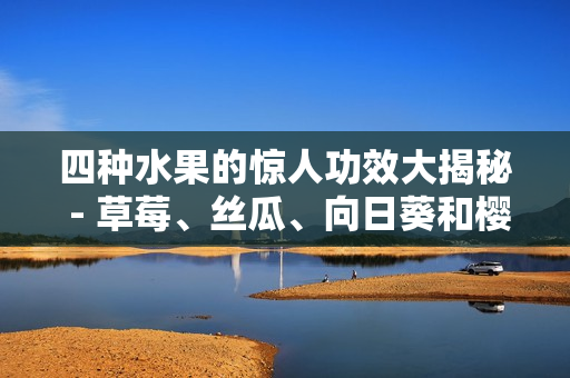 四种水果的惊人功效大揭秘 - 草莓、丝瓜、向日葵和樱桃