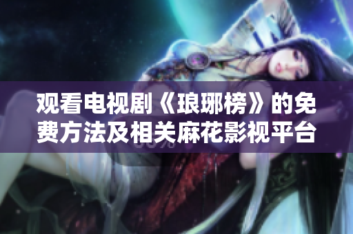 观看电视剧《琅琊榜》的免费方法及相关麻花影视平台解读