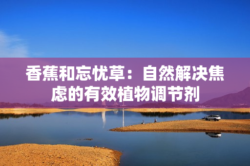 香蕉和忘忧草：自然解决焦虑的有效植物调节剂