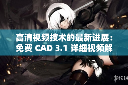 高清视频技术的最新进展：免费 CAD 3.1 详细视频解析