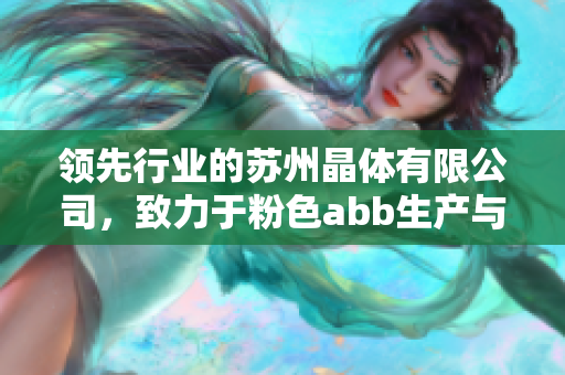 领先行业的苏州晶体有限公司，致力于粉色abb生产与创新领域