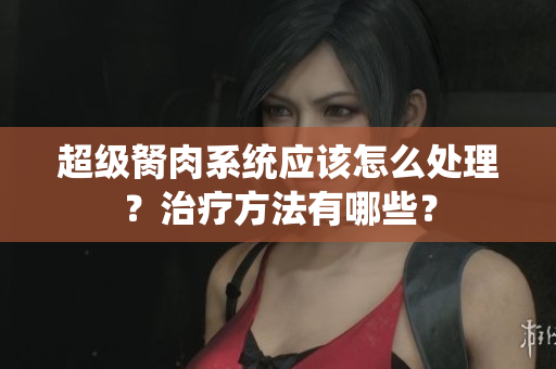 超级胬肉系统应该怎么处理？治疗方法有哪些？