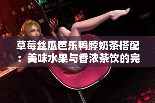 草莓丝瓜芭乐鸭脖奶茶搭配：美味水果与香浓茶饮的完美组合