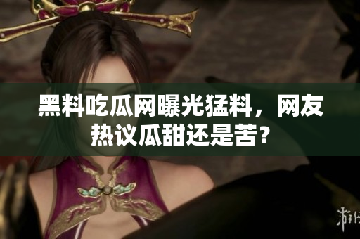 黑料吃瓜网曝光猛料，网友热议瓜甜还是苦？