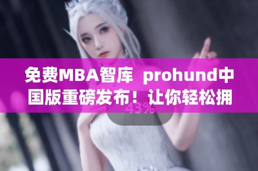 免费MBA智库  prohund中国版重磅发布！让你轻松拥有MBA智慧