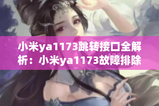 小米ya1173跳转接口全解析：小米ya1173故障排除、跳转问题排查详解