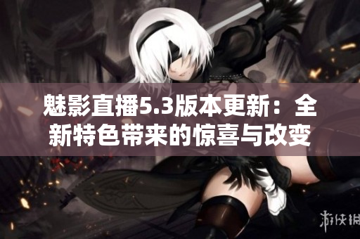 魅影直播5.3版本更新：全新特色带来的惊喜与改变
