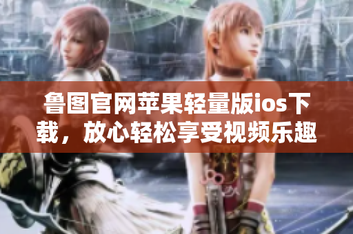 鲁图官网苹果轻量版ios下载，放心轻松享受视频乐趣