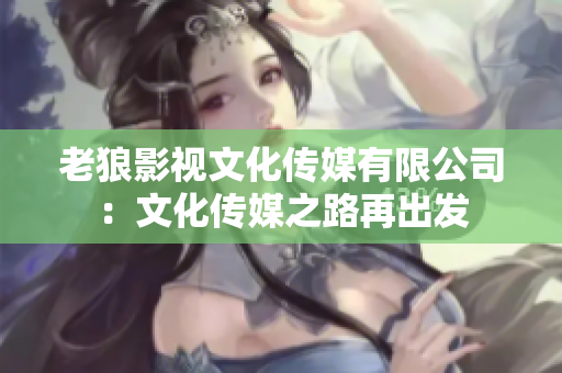 老狼影视文化传媒有限公司：文化传媒之路再出发