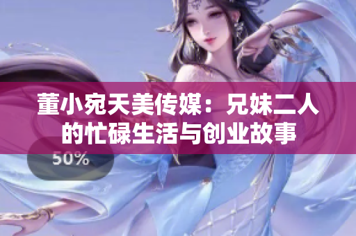 董小宛天美传媒：兄妹二人的忙碌生活与创业故事