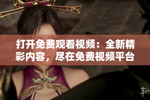 打开免费观看视频：全新精彩内容，尽在免费视频平台