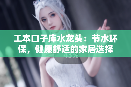 工本口子库水龙头：节水环保，健康舒适的家居选择