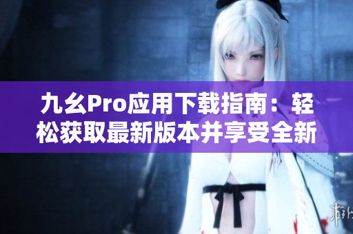 九幺Pro应用下载指南：轻松获取最新版本并享受全新体验