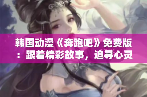 韩国动漫《奔跑吧》免费版：跟着精彩故事，追寻心灵之旅
