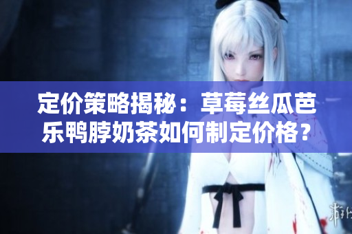 定价策略揭秘：草莓丝瓜芭乐鸭脖奶茶如何制定价格？