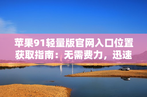 苹果91轻量版官网入口位置获取指南：无需费力，迅速找到访问路径