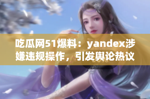 吃瓜网51爆料：yandex涉嫌违规操作，引发舆论热议