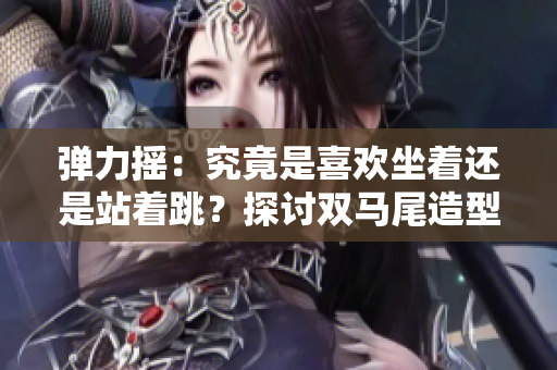 弹力摇：究竟是喜欢坐着还是站着跳？探讨双马尾造型对姿态选择的影响