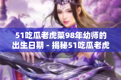 51吃瓜老虎菜98年幼师的出生日期 - 揭秘51吃瓜老虎菜98年幼师的真实出生年份