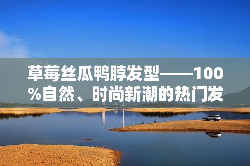 草莓丝瓜鸭脖发型——100%自然、时尚新潮的热门发型分享