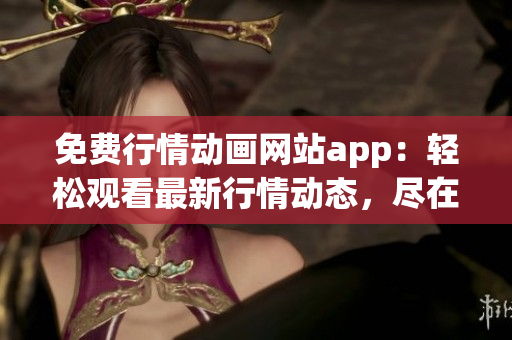 免费行情动画网站app：轻松观看最新行情动态，尽在免费APP